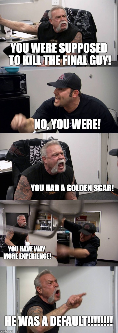 American Chopper Argument | YOU WERE SUPPOSED TO KILL THE FINAL GUY! NO, YOU WERE! YOU HAD A GOLDEN SCAR! YOU HAVE WAY MORE EXPERIENCE! HE WAS A DEFAULT!!!!!!!! | image tagged in memes,american chopper argument | made w/ Imgflip meme maker
