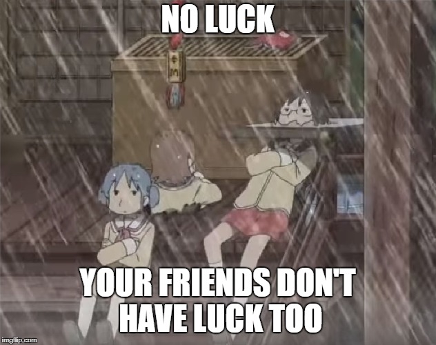 NO LUCK; YOUR FRIENDS DON'T HAVE LUCK TOO | image tagged in no luck | made w/ Imgflip meme maker