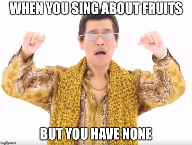 Pen Pineapple Apple Pen | WHEN YOU SING ABOUT FRUITS; BUT YOU HAVE NONE | image tagged in pen pineapple apple pen | made w/ Imgflip meme maker