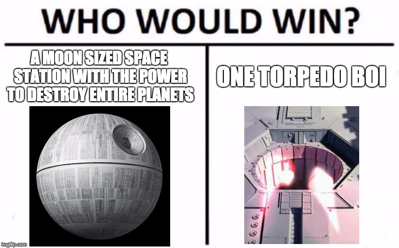 Who Would Win? Meme | A MOON SIZED SPACE STATION WITH THE POWER TO DESTROY ENTIRE PLANETS; ONE TORPEDO BOI | image tagged in memes,who would win | made w/ Imgflip meme maker