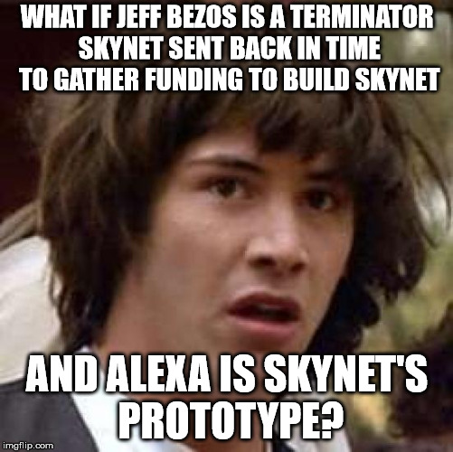 What if | WHAT IF JEFF BEZOS IS A TERMINATOR SKYNET SENT BACK IN TIME TO GATHER FUNDING TO BUILD SKYNET; AND ALEXA IS SKYNET'S PROTOTYPE? | image tagged in what if | made w/ Imgflip meme maker