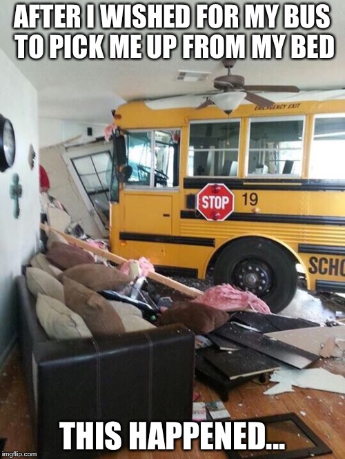 School | AFTER I WISHED FOR MY BUS TO PICK ME UP FROM MY BED; THIS HAPPENED... | image tagged in school | made w/ Imgflip meme maker