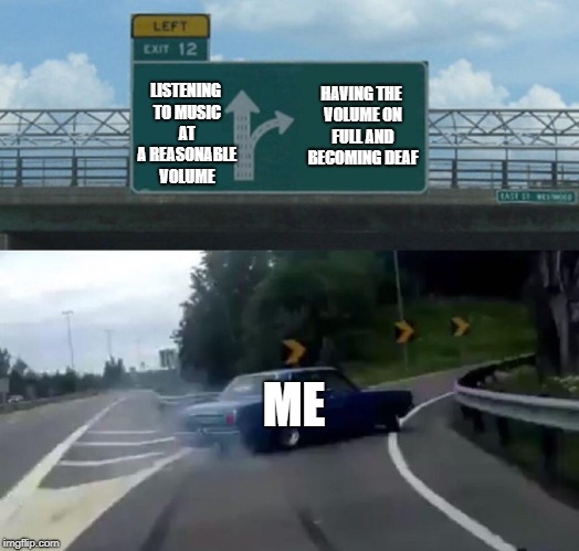 Left Exit 12 Off Ramp Meme | LISTENING TO MUSIC AT A REASONABLE VOLUME; HAVING THE VOLUME ON FULL AND BECOMING DEAF; ME | image tagged in memes,left exit 12 off ramp | made w/ Imgflip meme maker