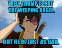 ThinkingZuko | WELL TRUMP IS NOT THE WEEPING ANGEL. BUT HE IS JUST AS BAD. | image tagged in thinkingzuko,palotics,donald trump,dr who | made w/ Imgflip meme maker