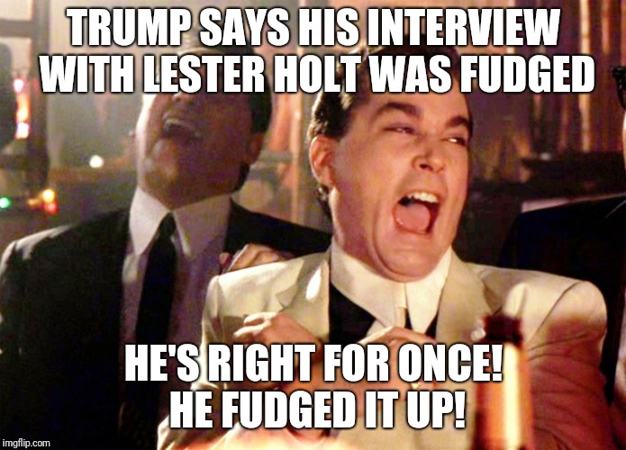 Good Fellas Hilarious Meme | TRUMP SAYS HIS INTERVIEW WITH LESTER HOLT WAS FUDGED; HE'S RIGHT FOR ONCE! HE FUDGED IT UP! | image tagged in memes,good fellas hilarious | made w/ Imgflip meme maker