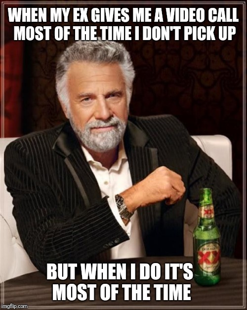 The Most Interesting Man In The World | WHEN MY EX GIVES ME A VIDEO CALL MOST OF THE TIME I DON'T PICK UP; BUT WHEN I DO IT'S MOST OF THE TIME | image tagged in memes,the most interesting man in the world | made w/ Imgflip meme maker