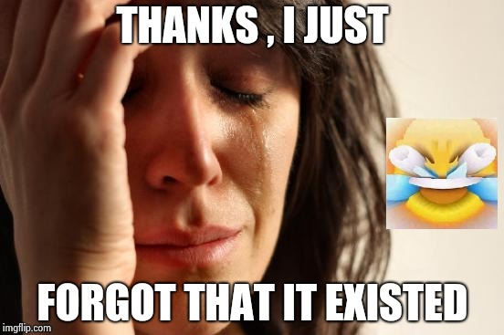 First World Problems Meme | THANKS , I JUST FORGOT THAT IT EXISTED | image tagged in memes,first world problems | made w/ Imgflip meme maker