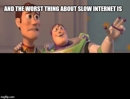 Slow internet | AND THE WORST THING ABOUT SLOW INTERNET IS | image tagged in x x everywhere,slow,slow internet | made w/ Imgflip meme maker