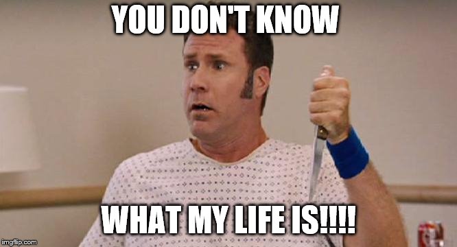 ricky bobby | YOU DON'T KNOW; WHAT MY LIFE IS!!!! | image tagged in ricky bobby | made w/ Imgflip meme maker