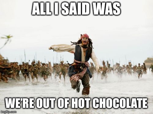 Jack Sparrow Being Chased | ALL I SAID WAS; WE’RE OUT OF HOT CHOCOLATE | image tagged in memes,jack sparrow being chased | made w/ Imgflip meme maker