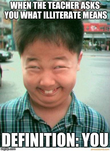 funny asian face | WHEN THE TEACHER ASKS YOU WHAT ILLITERATE MEANS; DEFINITION: YOU | image tagged in funny asian face | made w/ Imgflip meme maker