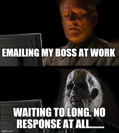 I'll Just Wait Here Meme | EMAILING MY BOSS AT WORK; WAITING TO LONG. NO RESPONSE AT ALL....... | image tagged in memes,ill just wait here | made w/ Imgflip meme maker