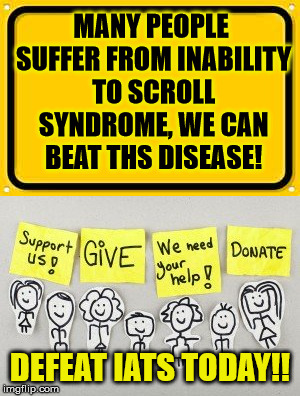 IaTS is real!!! | MANY PEOPLE SUFFER FROM INABILITY TO SCROLL SYNDROME, WE CAN BEAT THS DISEASE! DEFEAT IATS TODAY!! | image tagged in politics,political meme,get a life | made w/ Imgflip meme maker