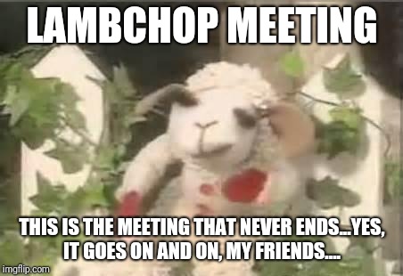 Lambchop | LAMBCHOP MEETING; THIS IS THE MEETING THAT NEVER ENDS...YES, IT GOES ON AND ON, MY FRIENDS.... | image tagged in lambchop | made w/ Imgflip meme maker