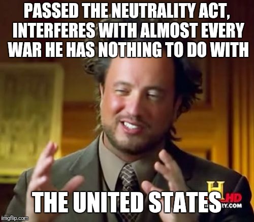 The united states | PASSED THE NEUTRALITY ACT, INTERFERES WITH ALMOST EVERY WAR HE HAS NOTHING TO DO WITH; THE UNITED STATES | image tagged in memes,united states,war | made w/ Imgflip meme maker