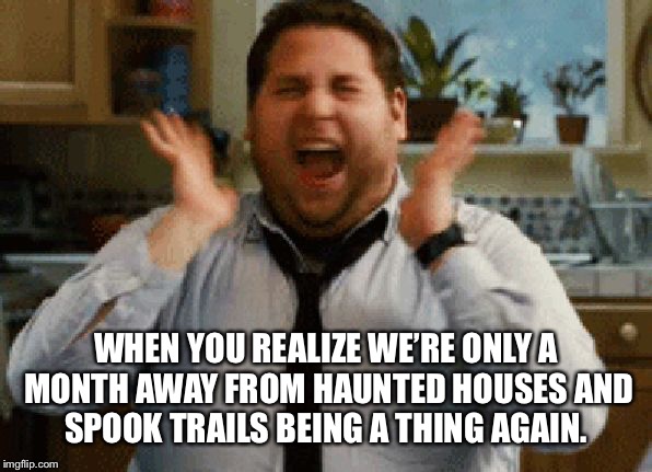 Jonah Hill Excited | WHEN YOU REALIZE WE’RE ONLY A MONTH AWAY FROM HAUNTED HOUSES AND SPOOK TRAILS BEING A THING AGAIN. | image tagged in jonah hill excited | made w/ Imgflip meme maker