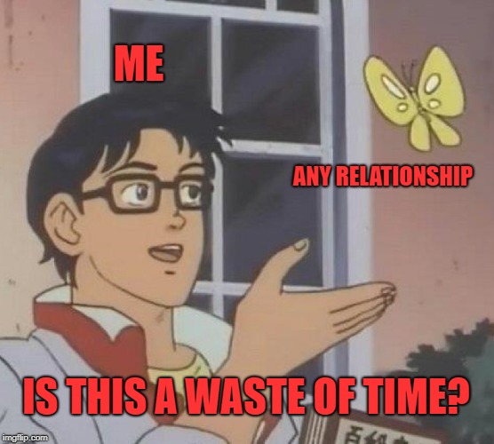 Is This A Pigeon | ME; ANY RELATIONSHIP; IS THIS A WASTE OF TIME? | image tagged in memes,is this a pigeon | made w/ Imgflip meme maker