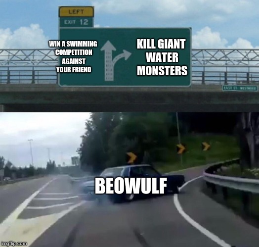Left Exit 12 Off Ramp Meme | WIN A SWIMMING COMPETITION AGAINST YOUR FRIEND; KILL GIANT WATER MONSTERS; BEOWULF | image tagged in memes,left exit 12 off ramp | made w/ Imgflip meme maker