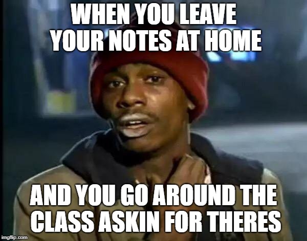 Y'all Got Any More Of That Meme | WHEN YOU LEAVE YOUR NOTES AT HOME; AND YOU GO AROUND THE CLASS ASKIN FOR THERES | image tagged in memes,y'all got any more of that | made w/ Imgflip meme maker
