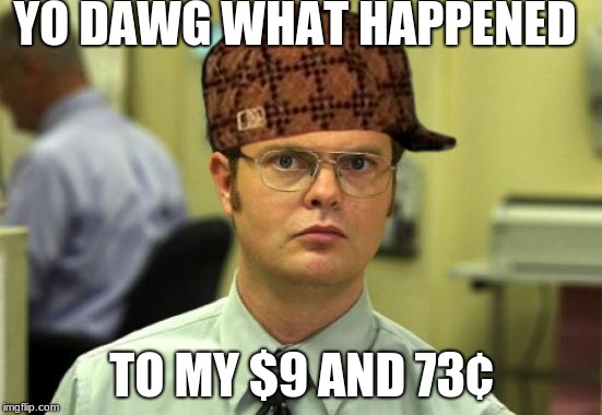 Dwight Schrute | YO DAWG WHAT HAPPENED; TO MY $9 AND 73¢ | image tagged in memes,dwight schrute,scumbag | made w/ Imgflip meme maker