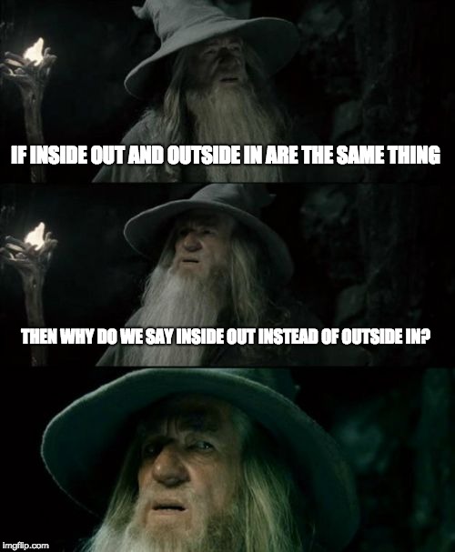 Confused Gandalf Meme | IF INSIDE OUT AND OUTSIDE IN ARE THE SAME THING; THEN WHY DO WE SAY INSIDE OUT INSTEAD OF OUTSIDE IN? | image tagged in memes,confused gandalf | made w/ Imgflip meme maker