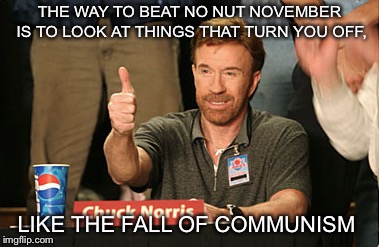Chuck Norris Approves | THE WAY TO BEAT NO NUT NOVEMBER IS TO LOOK AT THINGS THAT TURN YOU OFF, LIKE THE FALL OF COMMUNISM | image tagged in memes,chuck norris approves,chuck norris | made w/ Imgflip meme maker