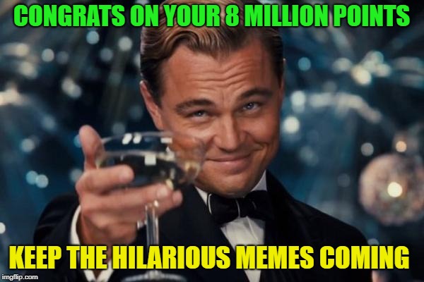 Leonardo Dicaprio Cheers Meme | CONGRATS ON YOUR 8 MILLION POINTS KEEP THE HILARIOUS MEMES COMING | image tagged in memes,leonardo dicaprio cheers | made w/ Imgflip meme maker
