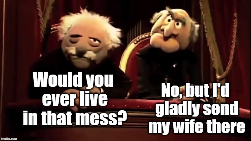 Would you ever live in that mess? No, but I'd gladly send my wife there | made w/ Imgflip meme maker