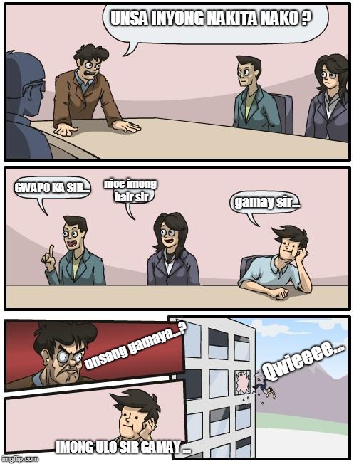 boardroom suggestion | UNSA INYONG NAKITA NAKO ? GWAPO KA SIR... nice imong hair sir; gamay sir... Qwieeee... unsang gamaya...? IMONG ULO SIR GAMAY ... | image tagged in boardroom suggestion | made w/ Imgflip meme maker