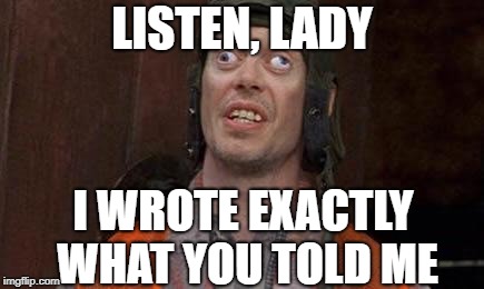 Cross eyes | LISTEN, LADY I WROTE EXACTLY WHAT YOU TOLD ME | image tagged in cross eyes | made w/ Imgflip meme maker