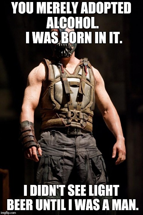 Bane meme | YOU MERELY ADOPTED ALCOHOL.  I WAS BORN IN IT. I DIDN'T SEE LIGHT BEER UNTIL I WAS A MAN. | image tagged in bane meme | made w/ Imgflip meme maker