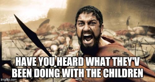 Sparta Leonidas | HAVE YOU HEARD WHAT THEY'V BEEN DOING WITH THE CHILDREN | image tagged in memes,sparta leonidas | made w/ Imgflip meme maker