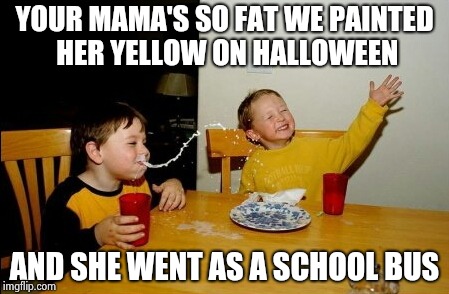 Yo Mamas So Fat Meme | YOUR MAMA'S SO FAT WE PAINTED HER YELLOW ON HALLOWEEN AND SHE WENT AS A SCHOOL BUS | image tagged in memes,yo mamas so fat | made w/ Imgflip meme maker