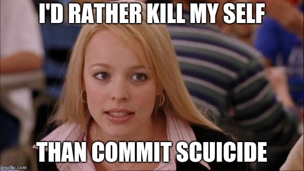 Its Not Going To Happen | I'D RATHER KILL MY SELF; THAN COMMIT SCUICIDE | image tagged in memes,its not going to happen | made w/ Imgflip meme maker