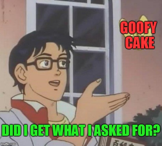 Is This A Pigeon Meme | GOOFY CAKE DID I GET WHAT I ASKED FOR? | image tagged in memes,is this a pigeon | made w/ Imgflip meme maker
