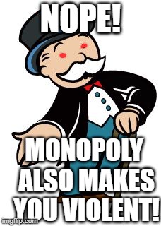 Monopoly guy | NOPE! MONOPOLY ALSO MAKES YOU VIOLENT! | image tagged in monopoly guy | made w/ Imgflip meme maker