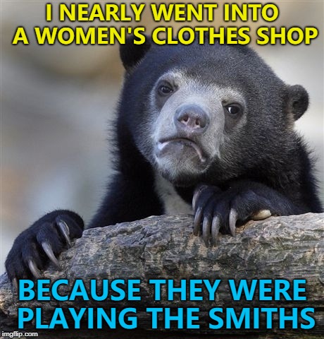 Shoplifters of the world, Unite and take over... :) | I NEARLY WENT INTO A WOMEN'S CLOTHES SHOP; BECAUSE THEY WERE PLAYING THE SMITHS | image tagged in memes,confession bear,music,the smiths,shopping | made w/ Imgflip meme maker