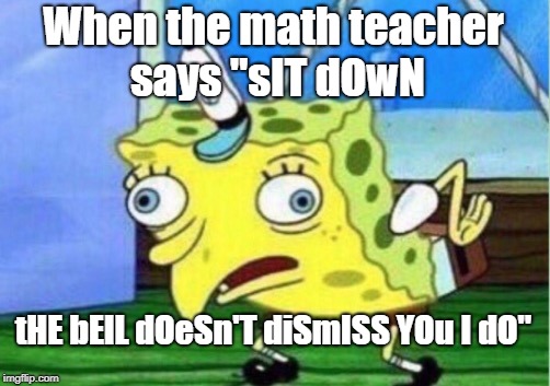 Mocking Spongebob Meme | When the math teacher says "sIT dOwN; tHE bElL dOeSn'T diSmISS YOu I dO" | image tagged in memes,mocking spongebob | made w/ Imgflip meme maker