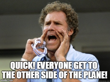 Will Ferrell yelling  | QUICK! EVERYONE GET TO THE OTHER SIDE OF THE PLANE! | image tagged in will ferrell yelling | made w/ Imgflip meme maker