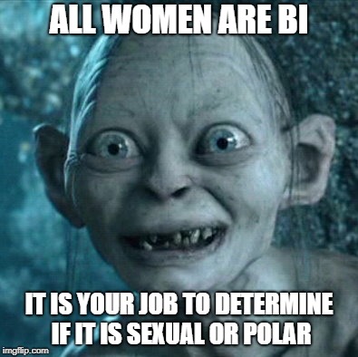 Gollum Meme | ALL WOMEN ARE BI; IT IS YOUR JOB TO DETERMINE IF IT IS SEXUAL OR POLAR | image tagged in memes,gollum | made w/ Imgflip meme maker