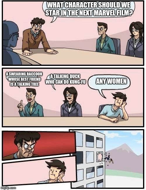 Boardroom Meeting Suggestion Meme | WHAT CHARACTER SHOULD WE STAR IN THE NEXT MARVEL FILM? A SWEARING RACCOON WHOSE BEST FRIEND IS A TALKING TREE; A TALKING DUCK WHO CAN DO KUNG-FU; ANY WOMEN | image tagged in memes,boardroom meeting suggestion | made w/ Imgflip meme maker