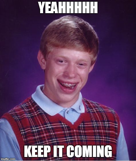 Bad Luck Brian | YEAHHHHH; KEEP IT COMING | image tagged in memes,bad luck brian | made w/ Imgflip meme maker