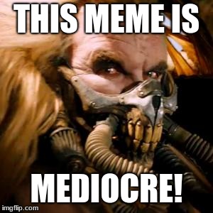 Immortan Joe Mediocre | THIS MEME IS MEDIOCRE! | image tagged in immortan joe mediocre | made w/ Imgflip meme maker