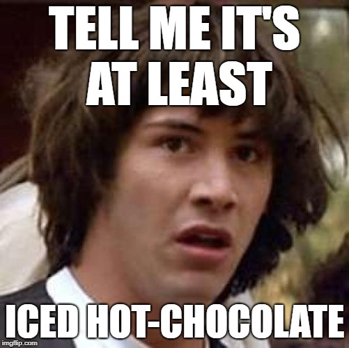 Conspiracy Keanu Meme | TELL ME IT'S AT LEAST ICED HOT-CHOCOLATE | image tagged in memes,conspiracy keanu | made w/ Imgflip meme maker
