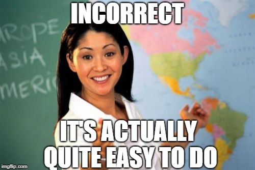 Unhelpful High School Teacher Meme | INCORRECT IT'S ACTUALLY QUITE EASY TO DO | image tagged in memes,unhelpful high school teacher | made w/ Imgflip meme maker