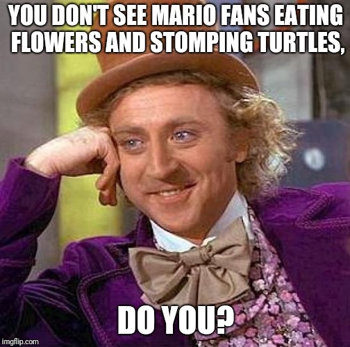 Creepy Condescending Wonka Meme | YOU DON'T SEE MARIO FANS EATING FLOWERS AND STOMPING TURTLES, DO YOU? | image tagged in memes,creepy condescending wonka | made w/ Imgflip meme maker