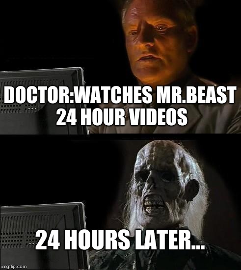 I'll Just Wait Here | DOCTOR:WATCHES MR.BEAST 24 HOUR VIDEOS; 24 HOURS LATER... | image tagged in memes,ill just wait here | made w/ Imgflip meme maker