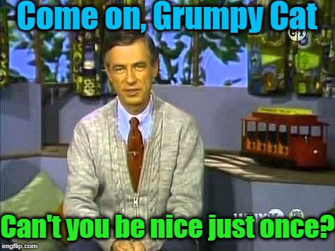 Mr Rogers | Come on, Grumpy Cat Can't you be nice just once? | image tagged in mr rogers | made w/ Imgflip meme maker