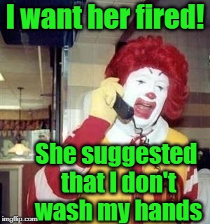 I want her fired! She suggested that I don't wash my hands | image tagged in ronald | made w/ Imgflip meme maker