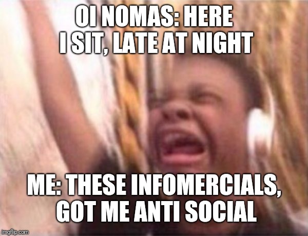 Turn up | OI NOMAS: HERE I SIT, LATE AT NIGHT; ME: THESE INFOMERCIALS, GOT ME ANTI SOCIAL | image tagged in turn up | made w/ Imgflip meme maker